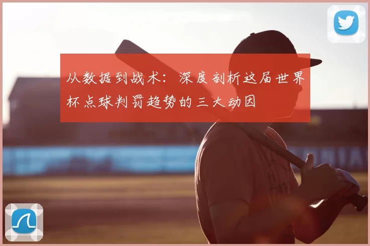 从数据到战术：深度剖析这届世界杯点球判罚趋势的三大动因