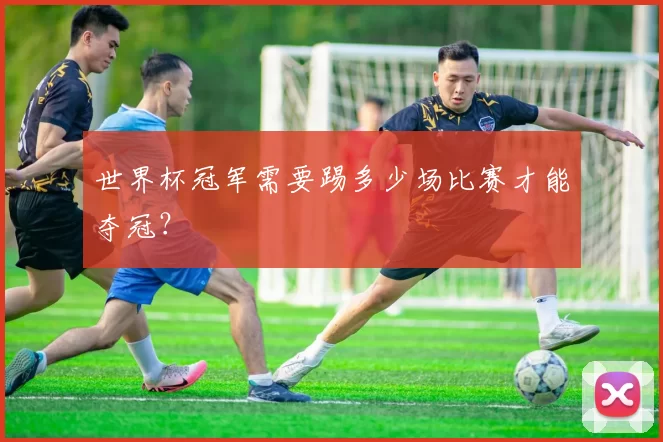 世界杯冠军需要踢多少场比赛才能夺冠？