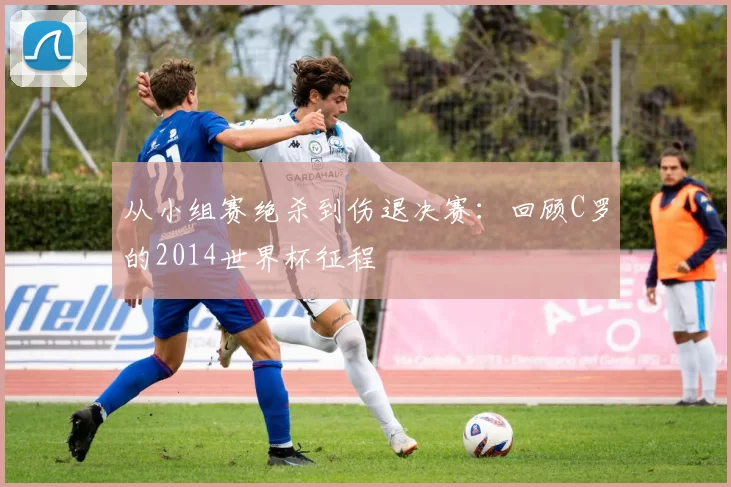 从小组赛绝杀到伤退决赛:回顾C罗的2014世界杯征程