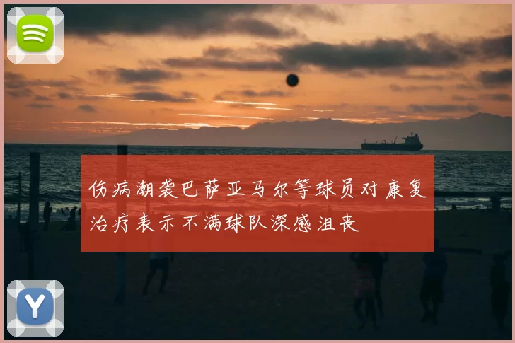 伤病潮袭巴萨亚马尔等球员对康复治疗表示不满球队深感沮丧