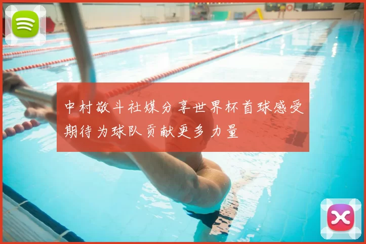 中村敬斗社媒分享世界杯首球感受期待为球队贡献更多力量