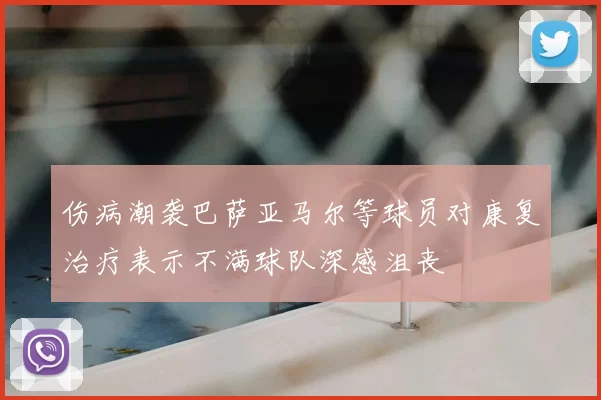 伤病潮袭巴萨亚马尔等球员对康复治疗表示不满球队深感沮丧