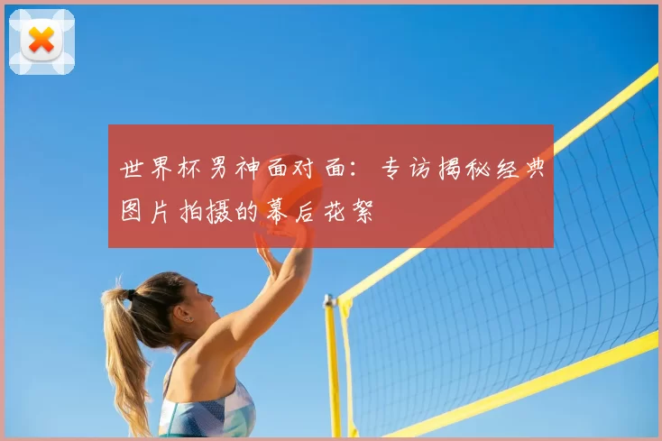 世界杯男神面对面：专访揭秘经典图片拍摄的幕后花絮