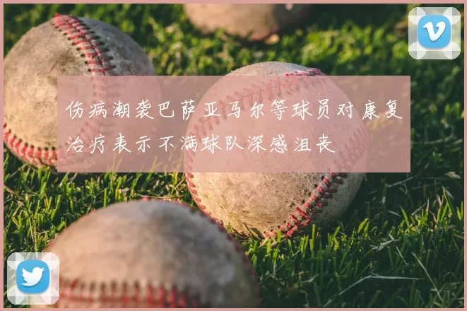 伤病潮袭巴萨亚马尔等球员对康复治疗表示不满球队深感沮丧