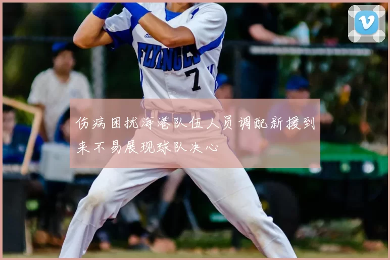 伤病困扰海港队伍人员调配新援到来不易展现球队决心