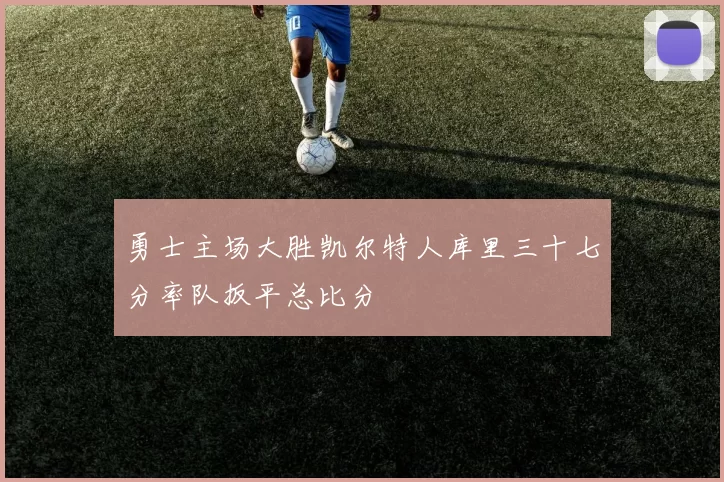 勇士主场大胜凯尔特人库里三十七分率队扳平总比分