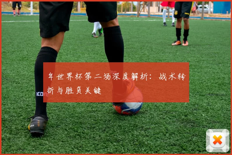 年世界杯第二场深度解析：战术转折与胜负关键
