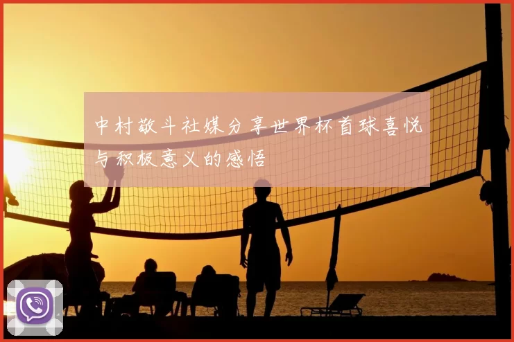 中村敬斗社媒分享世界杯首球喜悦与积极意义的感悟