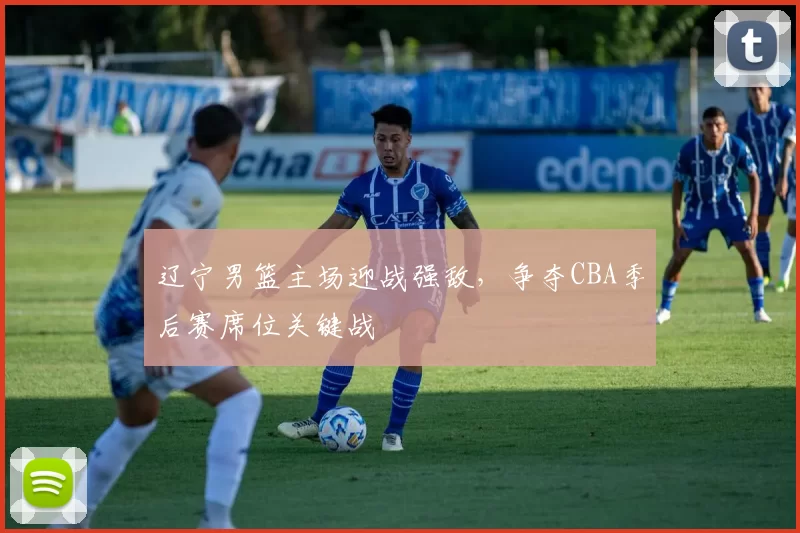 辽宁男篮主场迎战强敌，争夺CBA季后赛席位关键战