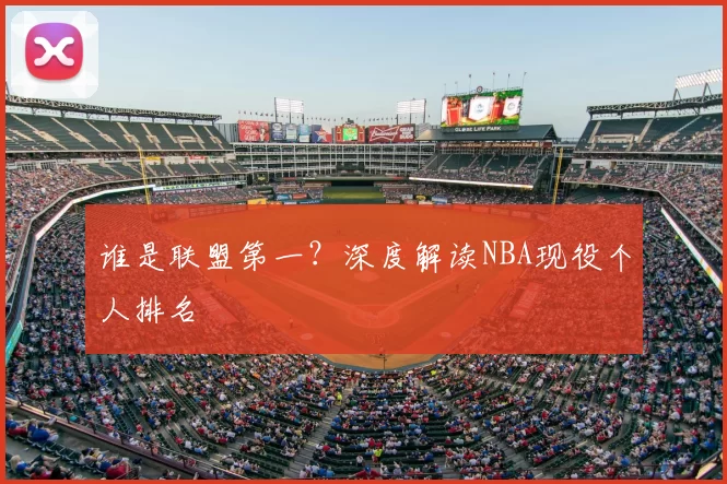 谁是联盟第一？深度解读NBA现役个人排名