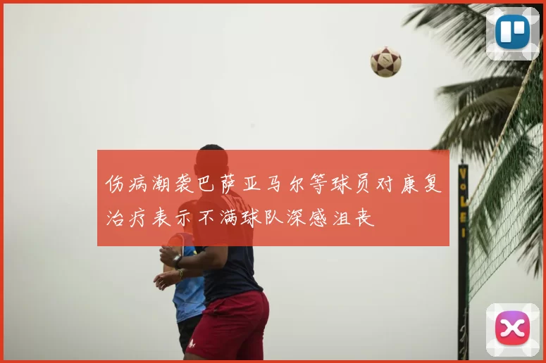 伤病潮袭巴萨亚马尔等球员对康复治疗表示不满球队深感沮丧