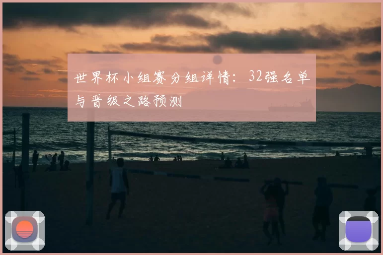 世界杯小组赛分组详情：32强名单与晋级之路预测