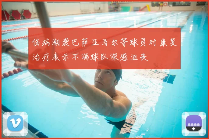 伤病潮袭巴萨亚马尔等球员对康复治疗表示不满球队深感沮丧