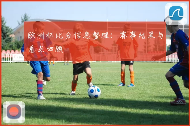 欧洲杯比分信息整理：赛事结果与看点回顾