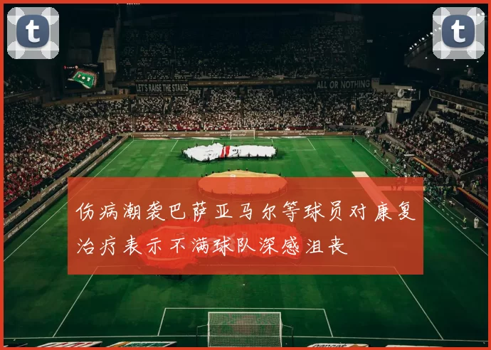 伤病潮袭巴萨亚马尔等球员对康复治疗表示不满球队深感沮丧