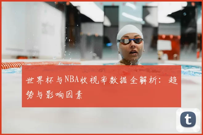 世界杯与NBA收视率数据全解析：趋势与影响因素