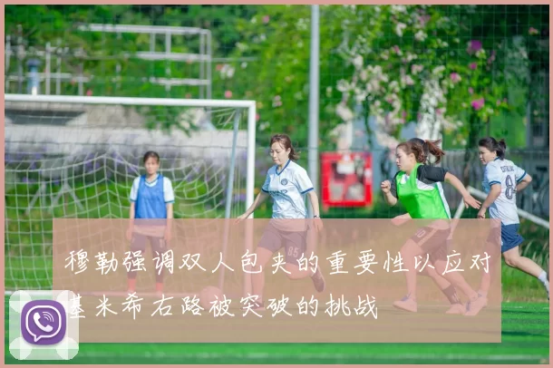 穆勒强调双人包夹的重要性以应对基米希右路被突破的挑战
