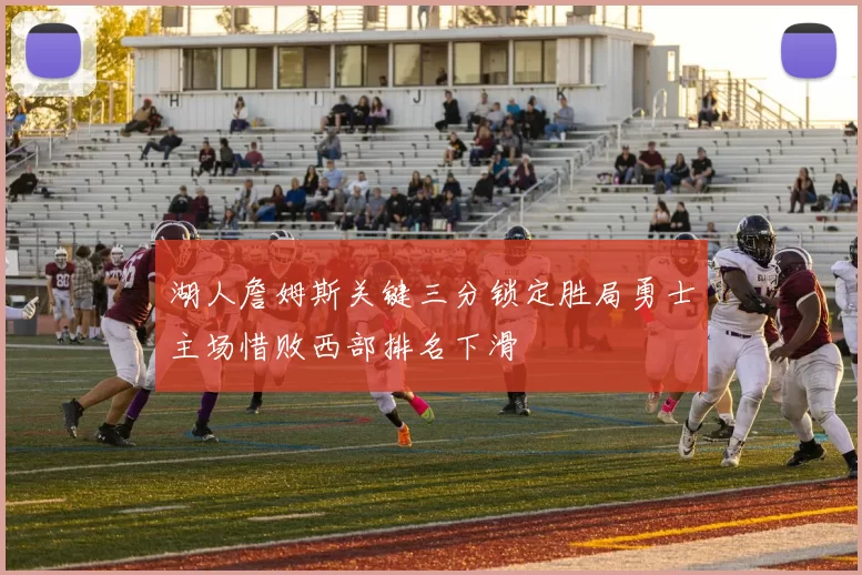 湖人詹姆斯关键三分锁定胜局勇士主场惜败西部排名下滑