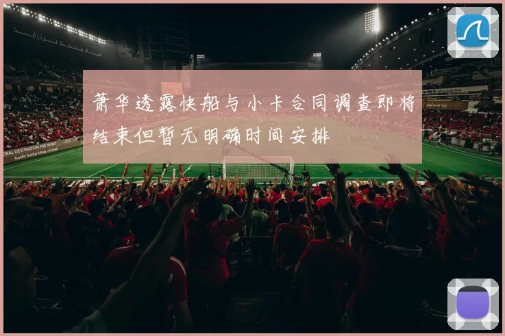 萧华透露快船与小卡合同调查即将结束但暂无明确时间安排