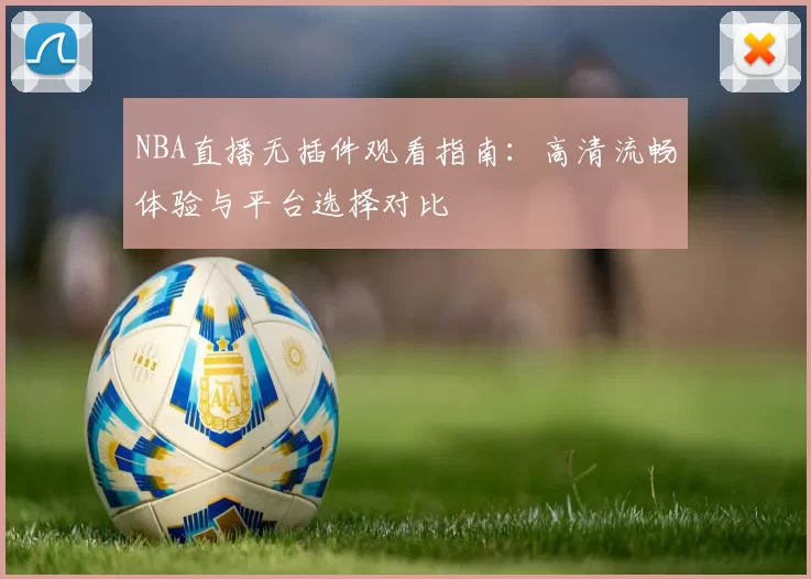 NBA直播无插件观看指南：高清流畅体验与平台选择对比