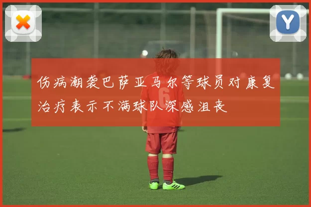 伤病潮袭巴萨亚马尔等球员对康复治疗表示不满球队深感沮丧