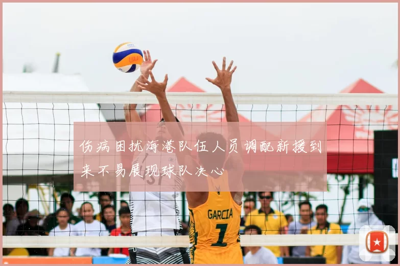 伤病困扰海港队伍人员调配新援到来不易展现球队决心