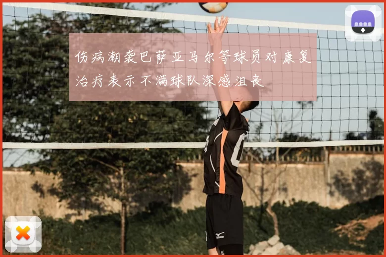 伤病潮袭巴萨亚马尔等球员对康复治疗表示不满球队深感沮丧