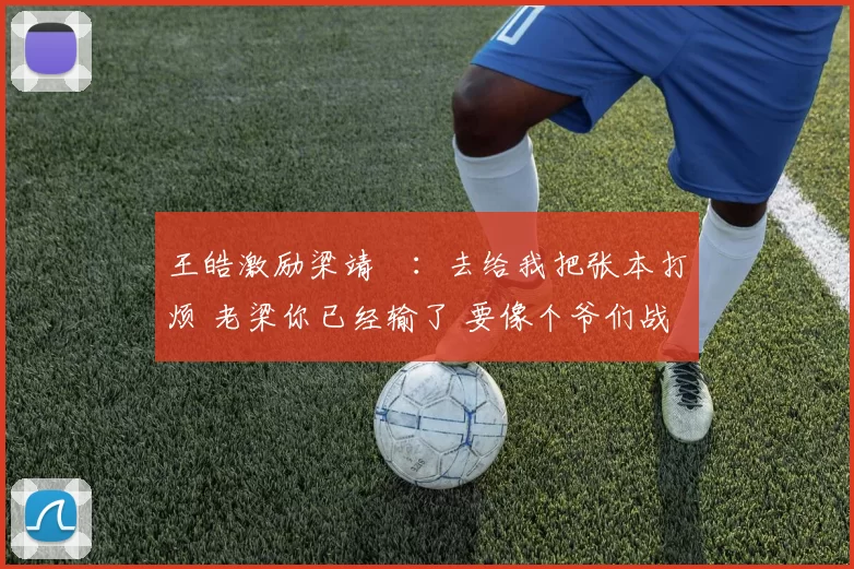 王皓激励梁靖崑：去给我把张本打烦 老梁你已经输了 要像个爷们战斗