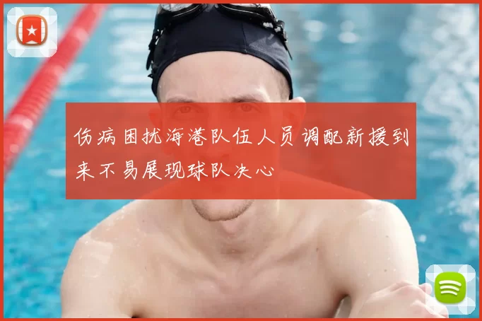 伤病困扰海港队伍人员调配新援到来不易展现球队决心