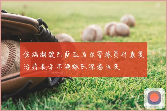 伤病潮袭巴萨亚马尔等球员对康复治疗表示不满球队深感沮丧