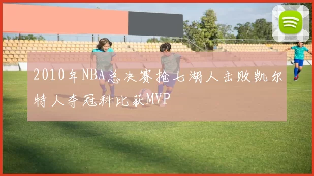 2010年NBA总决赛抢七湖人击败凯尔特人夺冠科比获MVP