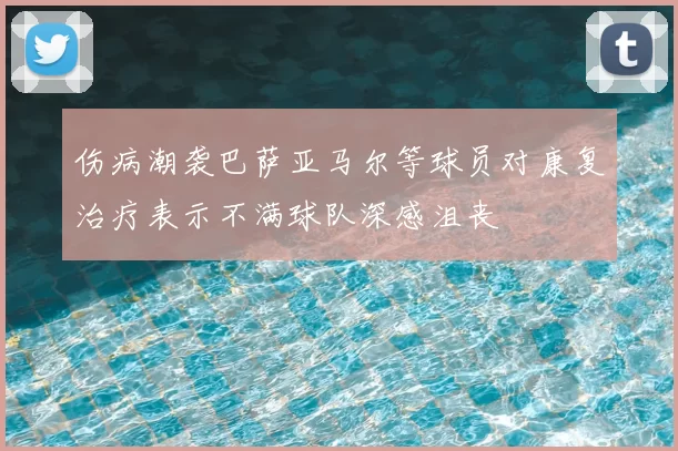 伤病潮袭巴萨亚马尔等球员对康复治疗表示不满球队深感沮丧