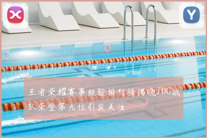 王者荣耀赛事经验排行榜揭晓JDG战队荣登第九位引发关注