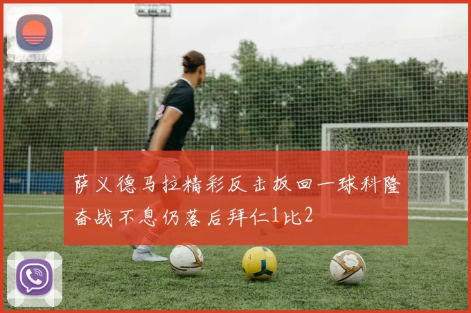 萨义德马拉精彩反击扳回一球科隆奋战不息仍落后拜仁1比2